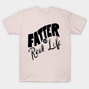 Fatter in Real Life T-Shirt